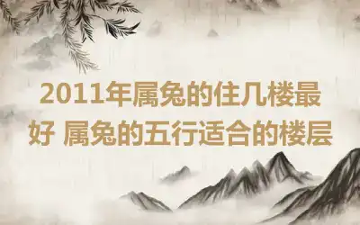 2011年属兔的住几楼最好 属兔的五行适合的楼层