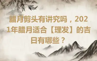 腊月剪头有讲究吗，2021年腊月适合【理发】的吉日有哪些？