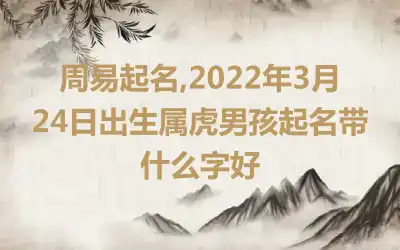 周易起名,2022年3月24日出生属虎男孩起名带什么字好