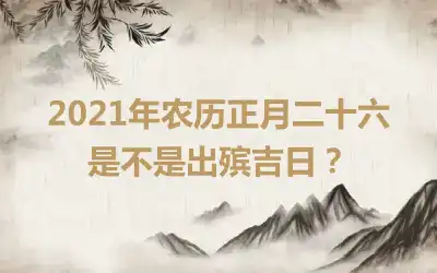 2021年农历正月二十六是不是出殡吉日？