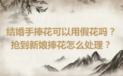 结婚手捧花可以用假花吗？抢到新娘捧花怎么处理？