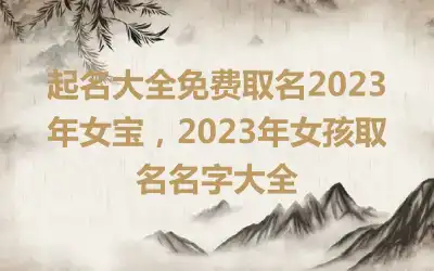 起名大全免费取名2023年女宝，2023年女孩取名名字大全