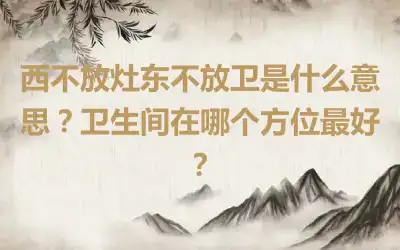 西不放灶东不放卫是什么意思？卫生间在哪个方位最好？