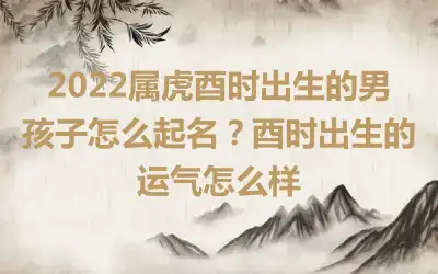 2022属虎酉时出生的男孩子怎么起名？酉时出生的运气怎么样