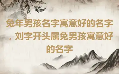 兔年男孩名字寓意好的名字，刘字开头属兔男孩寓意好的名字