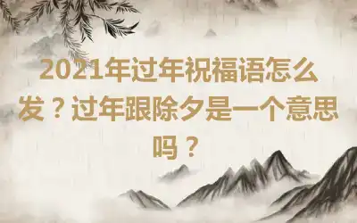 2021年过年祝福语怎么发？过年跟除夕是一个意思吗？