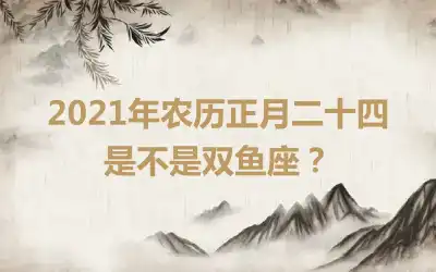 2021年农历正月二十四是不是双鱼座？