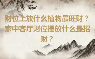 财位上放什么植物最旺财？家中客厅财位摆放什么最招财？