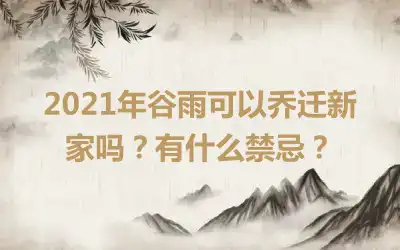 2021年谷雨可以乔迁新家吗？有什么禁忌？