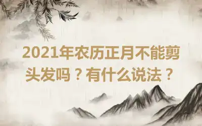 2021年农历正月不能剪头发吗？有什么说法？