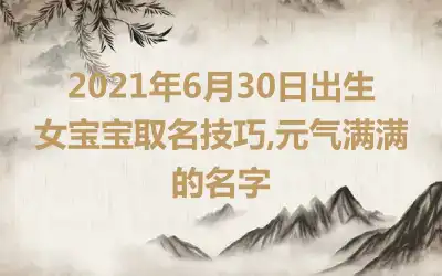 2021年6月30日出生女宝宝取名技巧,元气满满的名字