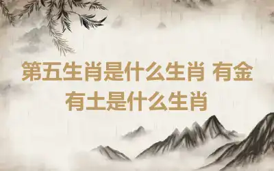 第五生肖是什么生肖 有金有土是什么生肖