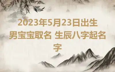 2023年5月23日出生男宝宝取名 生辰八字起名字