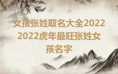 女孩张姓取名大全2022 2022虎年最旺张姓女孩名字