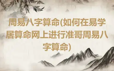 周易八字算命(如何在易学居算命网上进行准哥周易八字算命)