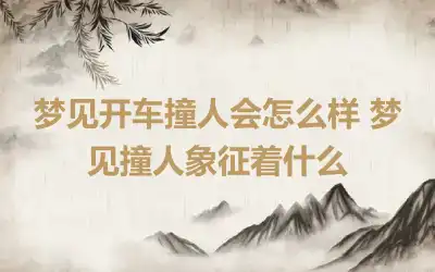 梦见开车撞人会怎么样 梦见撞人象征着什么