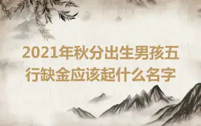 2021年秋分出生男孩五行缺金应该起什么名字