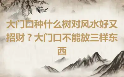 大门口种什么树对风水好又招财？大门口不能放三样东西