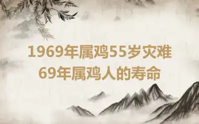 1969年属鸡55岁灾难 69年属鸡人的寿命