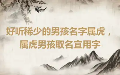 好听稀少的男孩名字属虎，属虎男孩取名宜用字