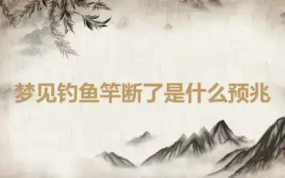 梦见钓鱼竿断了是什么预兆