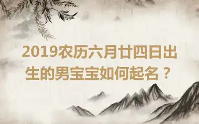 2019农历六月廿四日出生的男宝宝如何起名？