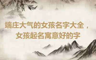 端庄大气的女孩名字大全，女孩起名寓意好的字