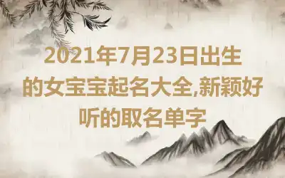 2021年7月23日出生的女宝宝起名大全,新颖好听的取名单字