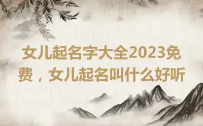 女儿起名字大全2023免费，女儿起名叫什么好听