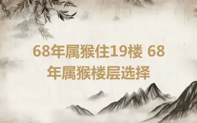 68年属猴住19楼 68年属猴楼层选择