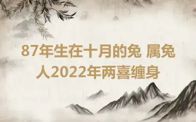 87年生在十月的兔 属兔人2022年两喜缠身