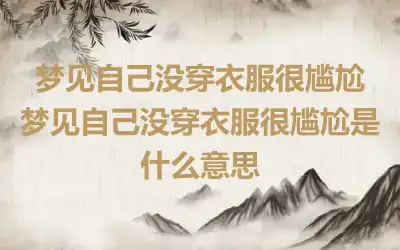 梦见自己没穿衣服很尴尬 梦见自己没穿衣服很尴尬是什么意思