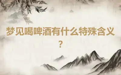 梦见喝啤酒有什么特殊含义？