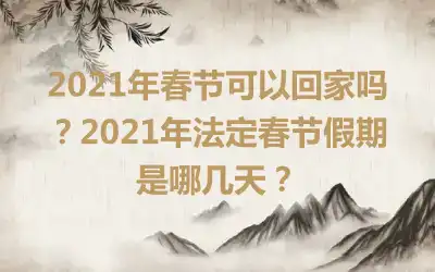 2021年春节可以回家吗？2021年法定春节假期是哪几天？