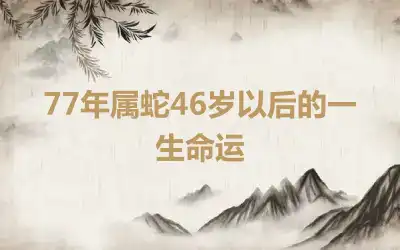 77年属蛇46岁以后的一生命运