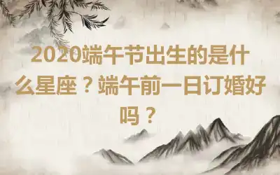 2020端午节出生的是什么星座？端午前一日订婚好吗？