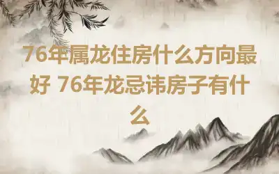 76年属龙住房什么方向最好 76年龙忌讳房子有什么