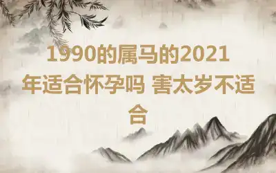 1990的属马的2021年适合怀孕吗 害太岁不适合