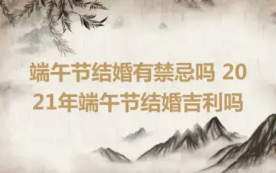 端午节结婚有禁忌吗 2021年端午节结婚吉利吗