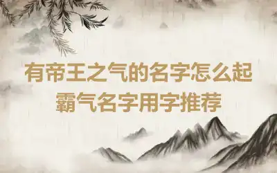 有帝王之气的名字怎么起 霸气名字用字推荐