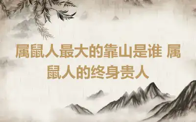 属鼠人最大的靠山是谁 属鼠人的终身贵人