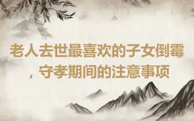 老人去世最喜欢的子女倒霉，守孝期间的注意事项