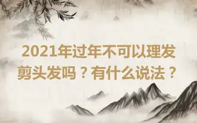 2021年过年不可以理发剪头发吗？有什么说法？