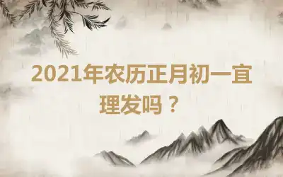 2021年农历正月初一宜理发吗？