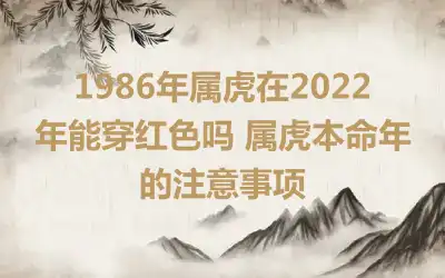 1986年属虎在2022年能穿红色吗 属虎本命年的注意事项