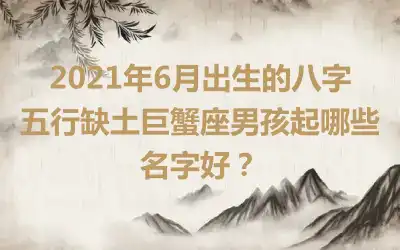 2021年6月出生的八字五行缺土巨蟹座男孩起哪些名字好？