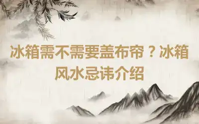 冰箱需不需要盖布帘？冰箱风水忌讳介绍