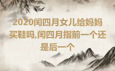 2020闰四月女儿给妈妈买鞋吗,闰四月指前一个还是后一个