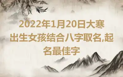 2022年1月20日大寒出生女孩结合八字取名,起名最佳字