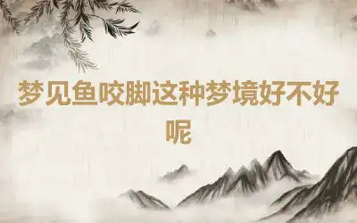 梦见鱼咬脚这种梦境好不好呢